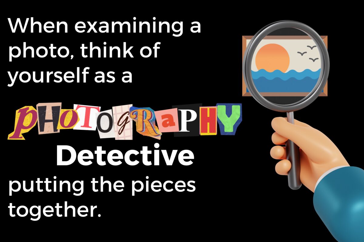 When Reviewing And Analyzing Photos, Think Of Yourself As A Detective Putting The Pieces Together.
